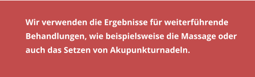 Wir verwenden die Ergebnisse für weiterführende Behandlungen, wie beispielsweise die Massage oderauch das Setzen von Akupunkturnadeln.